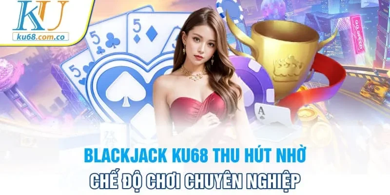 Blackjack Ku68 thu hút nhờ chế độ chơi chuyên nghiệp
