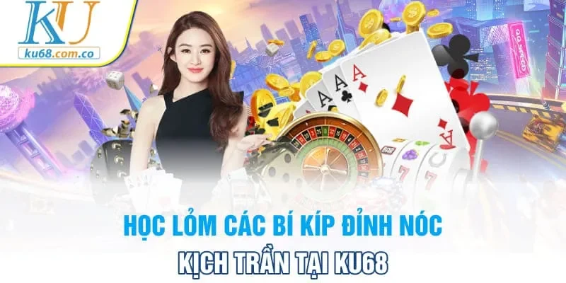 Học lỏm các bí kíp đỉnh nóc kịch trần tại Ku68