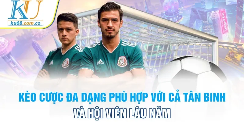 Kèo cược đa dạng phù hợp với cả tân binh và hội viên lâu năm