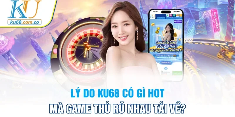 Lý do KU68 có gì hot mà game thủ rủ nhau tải về?
