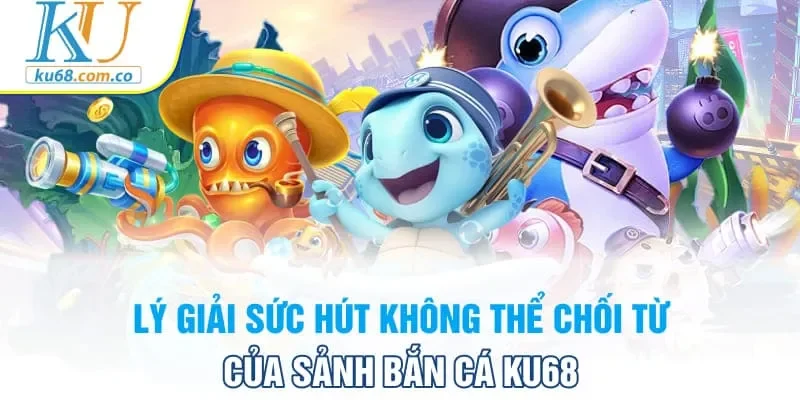 Lý giải sức hút không thể chối từ của sảnh bắn cá Ku68