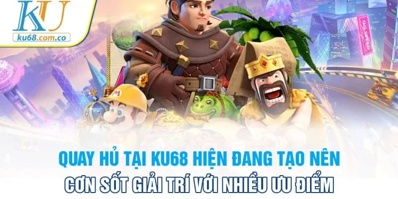 Quay hủ tại Ku68 hiện đang tạo nên cơn sốt giải trí với nhiều ưu điểm