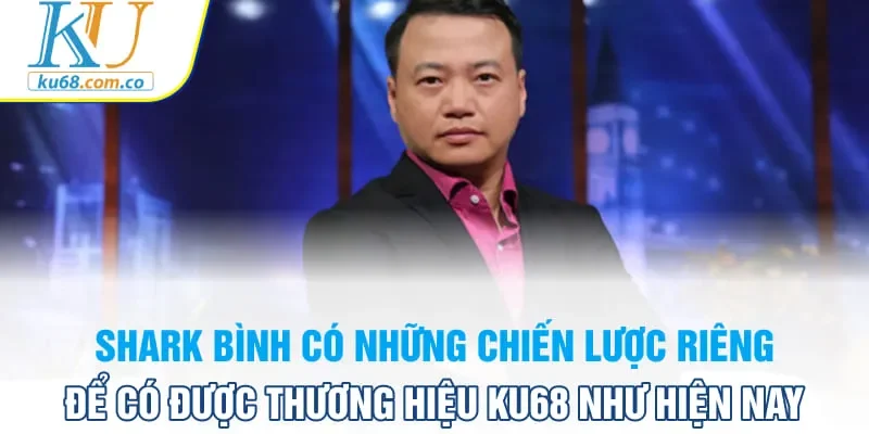 Shark Bình có những chiến lược riêng để có được thương hiệu KU68 như hiện nay